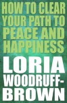 How to Clear Your Path to Peace and Happiness - Loria Woodruff-brown