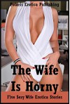 The Wife Is Horny Five Sexy Wife Erotica Stories - Fran Diaz, Hope Parsons, Geena Flix, Jeanna Yung, KaddyDeLora