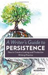 A Writer's Guide To Persistence: How to Create a Lasting and Productive Writing Practice - Jordan E. Rosenfeld