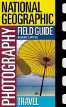 National Geographic Photography Field Guide: Travel - Robert Caputo, Charles Kogod