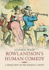 Rowlandsons Human Comedy: A Biography of the Regency Artist - Stephen Wade