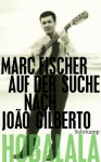 Hobalala: Auf der Suche nach João Gilberto - Marc Fischer