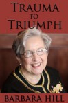 Trauma to Triumph - Barbara Hill