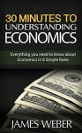 Economics: The 30 Minutes Guide to Understanding Economics: Everything you need to know about Economics in 8 Simple Rules (Understanding Economics, Economics Book, Economics Explained) - James Weber