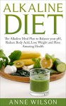 Alkaline Diet: The Alkaline Meal Plan to Balance your pH, Reduce Body Acid, Lose Weight and Have Amazing Health - Anne Wilson