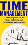 TIME MANAGEMENT - 21 Time Management Tips that Increase Productivity, Crush Procrastination, and Lower Stress (Time Management Skills for Entrepreneurs, Students, and Busy People) - Jason Bracht