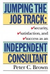 Jumping the Job Track: Security, Satisfaction, and Success as an Independent Consultant - Peter C. Brown