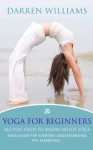 Yoga For Beginners: All You Need To Know About Yoga: Yoga Guide For Starters Understanding The Essentials - Darren Williams