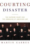 Courting Disaster: The Supreme Court and the Unmaking of American Law - Martin Garbus