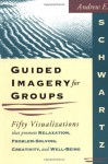 Guided Imagery for Groups: Fifty Visualizations That Promote Relaxation, Problem-Solving, Creativity, and Well-Being - Andrew E. Schwartz