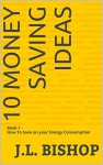 10 Money Saving Ideas: Book 1 -How To Save on your Energy Consumption - J.L. Bishop