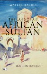 The Land of an African Sultan: Travels in Morocco - Walter Harris