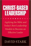 Christ-Based Leadership: Applying the Bible and Today's Best Leadership Models to Become an Effective Leader - David Stark