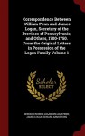 Correspondence Between William Penn and James Logan, Secretary of the Province of Pennsylvanis, and Others, 1700-1750. From the Original Letters in Possession of the Logan Family Volume 1 - Deborah Norris Logan, William Penn, James Logan