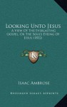 Looking Unto Jesus: A View of the Everlasting Gospel, or the Soul's Eyeing of Jesus (1832) - Isaac Ambrose