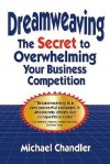 Dreamweaving: The Secret to Overwhelming Your Business Competition - Michael Chandler