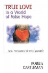 True Love in a World of False Hope: Sex, Romance & Real People - Robbie Castleman