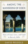 Among the Mansions of Eden: Tales of Love, Lust, and Land in Beverly Hills - David Weddle