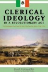 Clerical Ideology In A Revolutionary Age: The Guadalajara Church And The Idea Of The Mexican Nation, 1788 1853 - Brian Francis Connaughton Hanley, Mark A. Healey