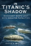 In the Shadow of Titanic: Merchant Ships Lost with Greater Fatalities - David L. Williams