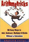 Arithmetricks: 50 Easy Ways to Add, Subtract, Multiply, and Divide Without a Calculator - Edward H. Julius