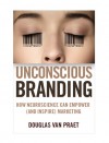 Unconscious Branding: How Neuroscience Can Empower (and Inspire) Marketing - Douglas Van Praet