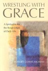 Wrestling with Grace: A Spirituality for the Rough Edges of Daily Life - Robert Corin Morris