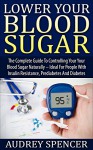 Lower Your Blood Sugar: The Complete Guide To Controlling Your Your Blood Sugar Naturally - Ideal For People With Insulin Resistance, Prediabetes And Diabetes ... Solution, Diabetes Diet, Diabetic Cookbook) - Audrey Spencer