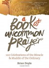 A Book of Uncommon Prayer: 100 Celebrations of the Miracle & Muddle of the Ordinary - Brian Doyle