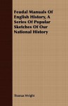 Feudal Manuals of English History, a Series of Popular Sketches of Our National History - Thomas Wright