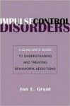 Impulse Control Disorders: A Clinician's Guide to Understanding and Treating Behavioral Addictions - Jon E. Grant