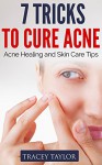 7 Tricks to Cure Acne: Acne Healing and Skin Care Tips (Acne Cure, Acne Remedy, Acne Diet, Acne Scar Healing, Acne Nutrition, Skin Care Secrets, Natural Remedies, Essential Oils, Skin) - Tracey Taylor