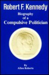 Robert Francis Kennedy: Biography of a Compulsive Politician - Allen Roberts