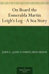 On Board the Esmeralda Martin Leigh's Log - A Sea Story - John C. (John Conroy) Hutcheson, William Heysham Overend