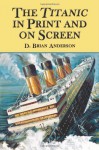 The Titanic in Print and on Screen: An Annotated Guide to Books, Films, Television Shows - D. Brian Anderson