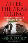 After the Arab Spring: How Islamists Hijacked The Middle East Revolts - John R. Bradley