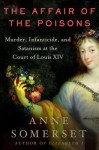 The Affair of the Poisons: Murder, Infanticide, and Satanism at the Court of Louis XIV - Anne Somerset