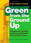 Green from the Ground Up: Sustainable, Healthy, and Energy-Efficient Home Construction (Builder's Guide) - David R. Johnston, Scott Gibson