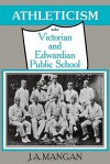 Athleticism in the Victorian and Edwardian Public School: The Emergence and Consolidation of an Educational Ideology - J.A. Mangan