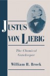 Justus von Liebig: The Chemical Gatekeeper (Cambridge Science Biographies) - William H. Brock