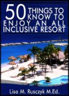 50 Things to Know To Enjoy An All Inclusive Resort: A Travelers Guide (50 Things to Know Vacation Series) - Lisa Rusczyk