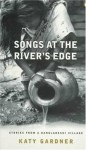 Songs at the River's Edge: Stories from a Bangladeshi Village - Katy Gardner