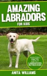 AMAZING LABRADORS: A Children's Book About Labrador Retriever's Amazing Facts, Figures and Pictures/Photos: (Dog Books For Kids) - Anita Williams