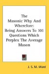 The Masonic Why and Wherefore: Being Answers to 101 Questions Which Perplex the Average Mason - J.S.M. Ward