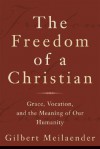 The Freedom of a Christian: Grace, Vocation, and the Meaning of Our Humanity - Gilbert Meilaender