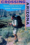 Crossing Arizona: A Solo Hike Through the Sky Islands and Deserts of the Arizona Trail - Chris Townsend