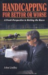 Handicapping for Bettor or Worse: A Fresh Perspective to Betting the Races - John Lindley