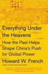 Everything Under the Heavens: How the Past Helps Shape China's Push for Global Power - Howard W. French