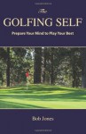 The Golfing Self: Prepare Your Mind to Play Your Best - Bob Jones