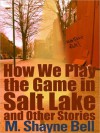 How We Play the Game in Salt Lake and Other Stories - M. Shayne Bell